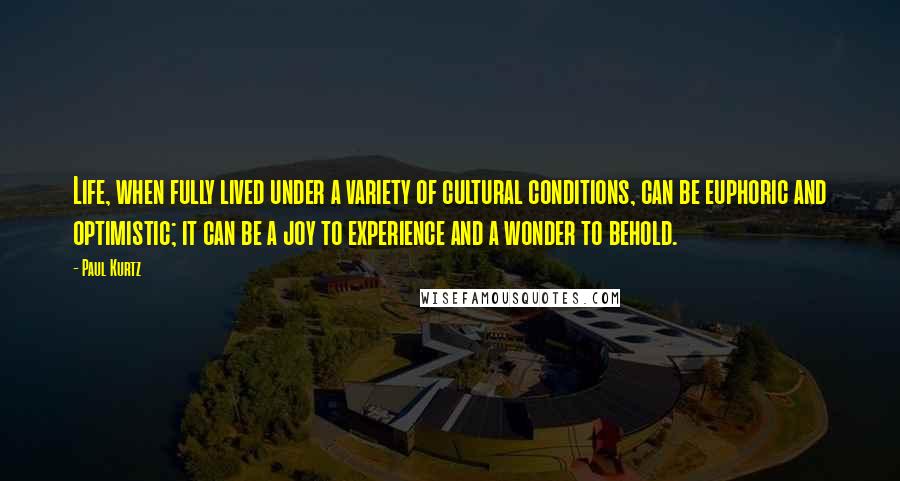 Paul Kurtz Quotes: Life, when fully lived under a variety of cultural conditions, can be euphoric and optimistic; it can be a joy to experience and a wonder to behold.