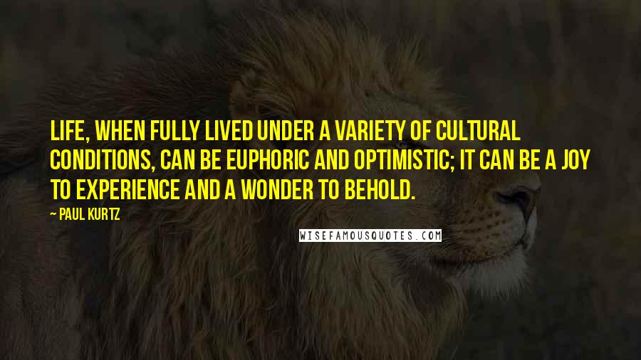 Paul Kurtz Quotes: Life, when fully lived under a variety of cultural conditions, can be euphoric and optimistic; it can be a joy to experience and a wonder to behold.