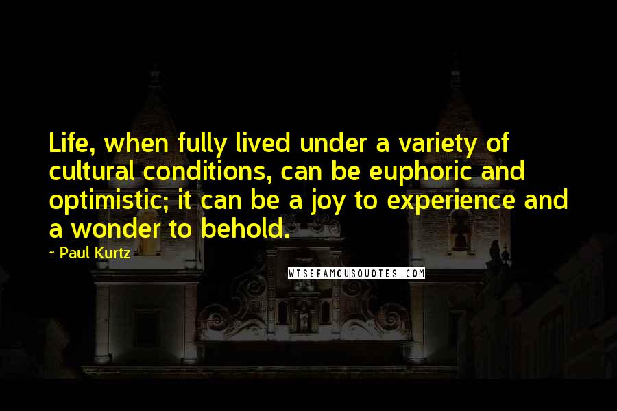 Paul Kurtz Quotes: Life, when fully lived under a variety of cultural conditions, can be euphoric and optimistic; it can be a joy to experience and a wonder to behold.