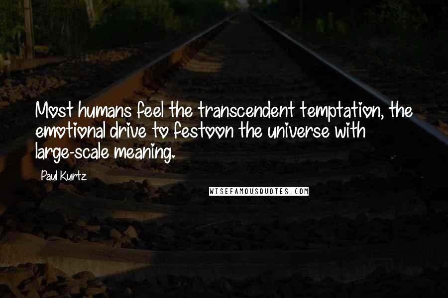 Paul Kurtz Quotes: Most humans feel the transcendent temptation, the emotional drive to festoon the universe with large-scale meaning.