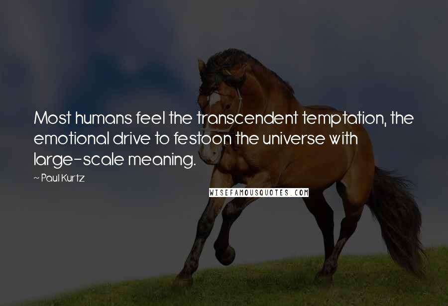 Paul Kurtz Quotes: Most humans feel the transcendent temptation, the emotional drive to festoon the universe with large-scale meaning.