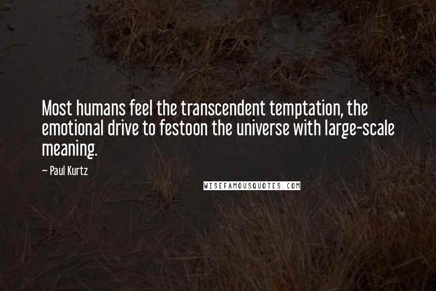 Paul Kurtz Quotes: Most humans feel the transcendent temptation, the emotional drive to festoon the universe with large-scale meaning.