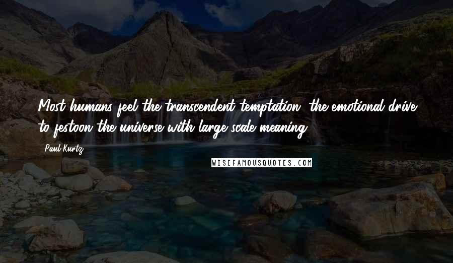 Paul Kurtz Quotes: Most humans feel the transcendent temptation, the emotional drive to festoon the universe with large-scale meaning.