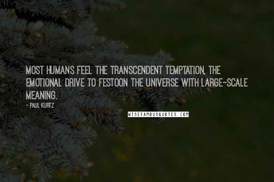 Paul Kurtz Quotes: Most humans feel the transcendent temptation, the emotional drive to festoon the universe with large-scale meaning.