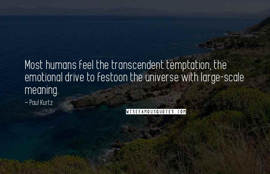 Paul Kurtz Quotes: Most humans feel the transcendent temptation, the emotional drive to festoon the universe with large-scale meaning.