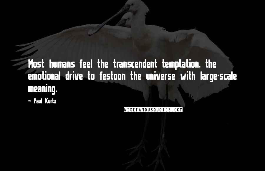 Paul Kurtz Quotes: Most humans feel the transcendent temptation, the emotional drive to festoon the universe with large-scale meaning.