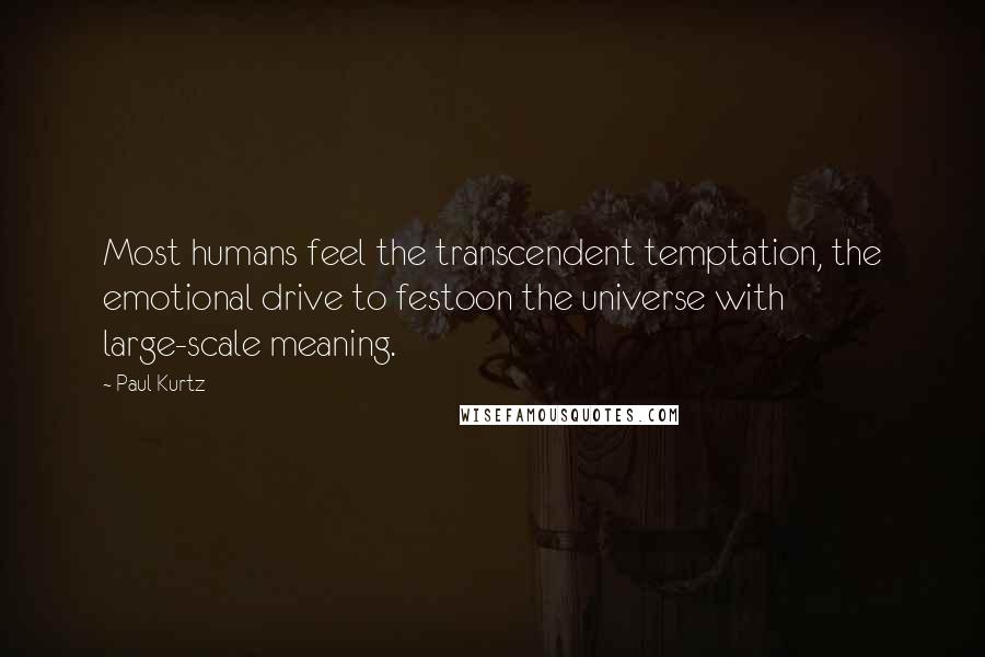 Paul Kurtz Quotes: Most humans feel the transcendent temptation, the emotional drive to festoon the universe with large-scale meaning.
