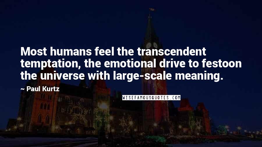 Paul Kurtz Quotes: Most humans feel the transcendent temptation, the emotional drive to festoon the universe with large-scale meaning.