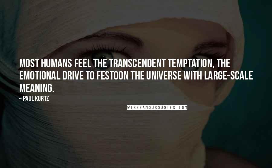 Paul Kurtz Quotes: Most humans feel the transcendent temptation, the emotional drive to festoon the universe with large-scale meaning.