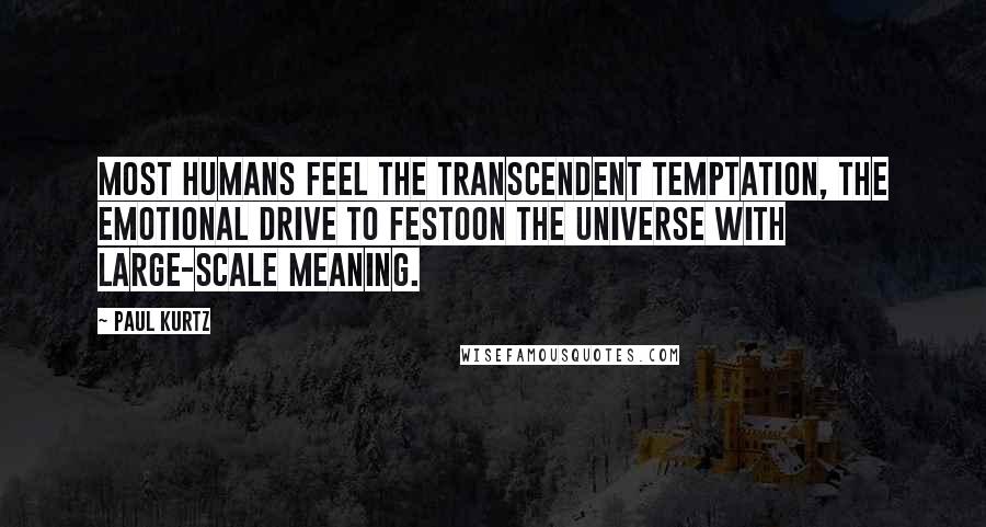 Paul Kurtz Quotes: Most humans feel the transcendent temptation, the emotional drive to festoon the universe with large-scale meaning.