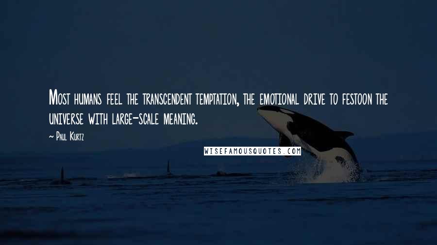 Paul Kurtz Quotes: Most humans feel the transcendent temptation, the emotional drive to festoon the universe with large-scale meaning.