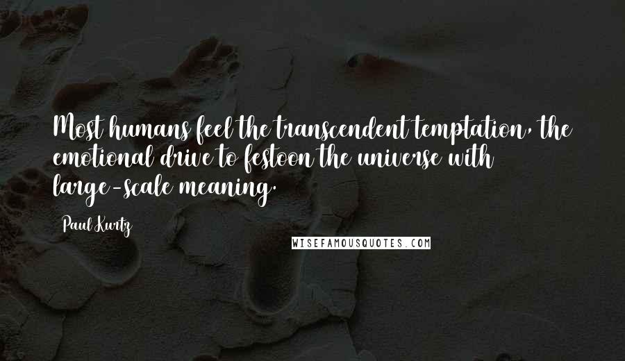 Paul Kurtz Quotes: Most humans feel the transcendent temptation, the emotional drive to festoon the universe with large-scale meaning.