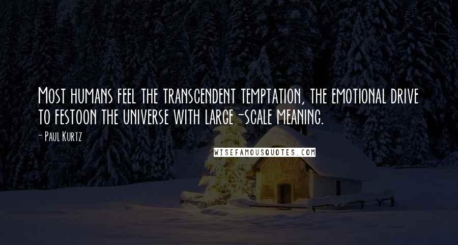 Paul Kurtz Quotes: Most humans feel the transcendent temptation, the emotional drive to festoon the universe with large-scale meaning.