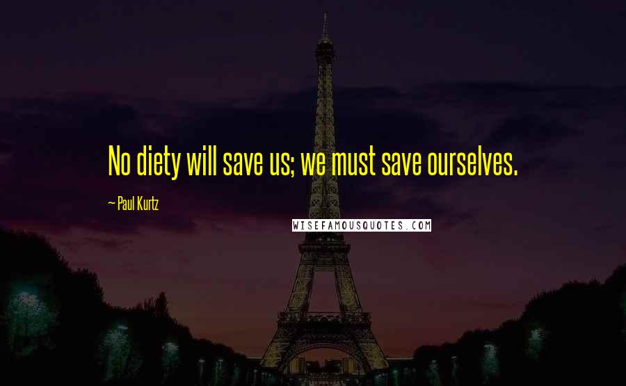 Paul Kurtz Quotes: No diety will save us; we must save ourselves.