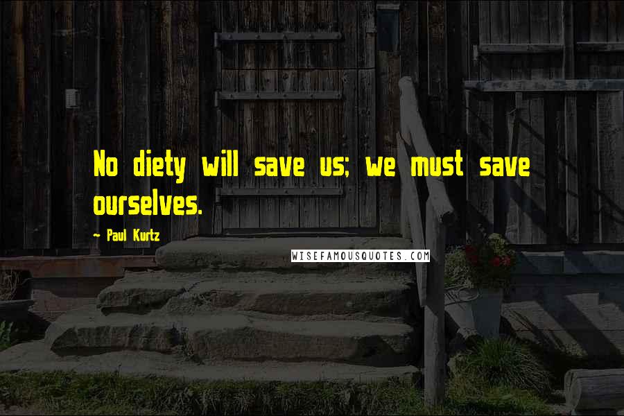 Paul Kurtz Quotes: No diety will save us; we must save ourselves.