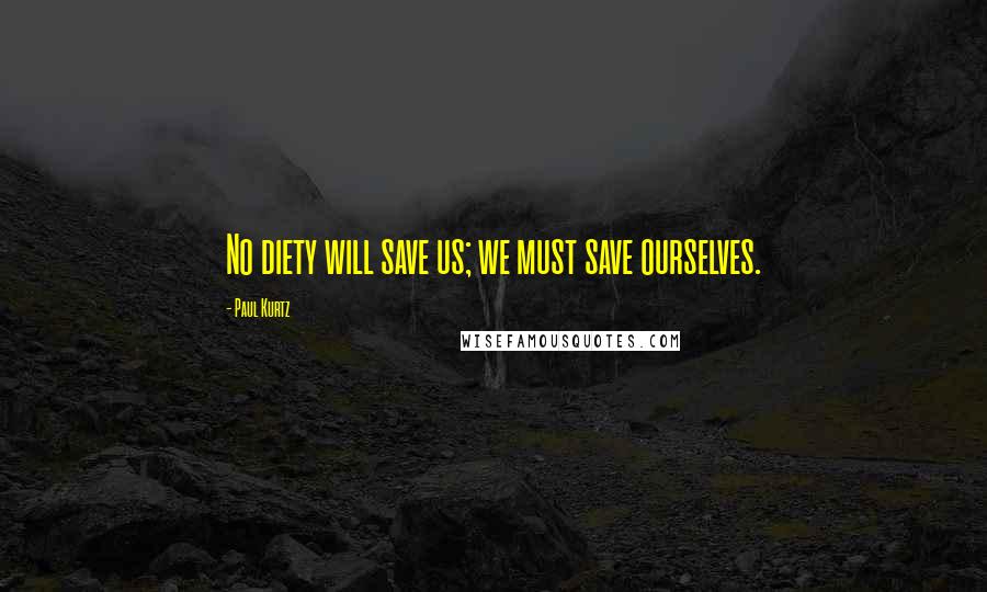 Paul Kurtz Quotes: No diety will save us; we must save ourselves.