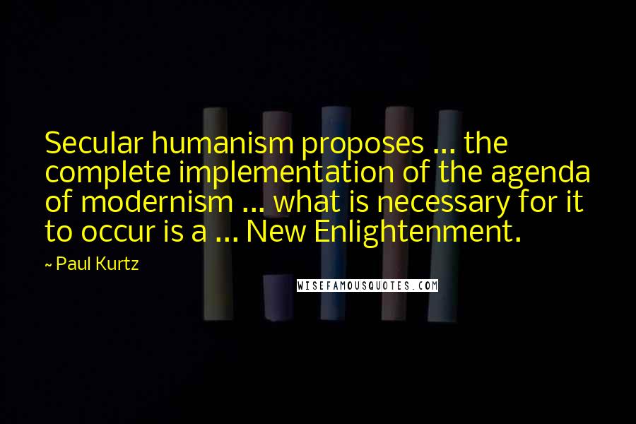 Paul Kurtz Quotes: Secular humanism proposes ... the complete implementation of the agenda of modernism ... what is necessary for it to occur is a ... New Enlightenment.