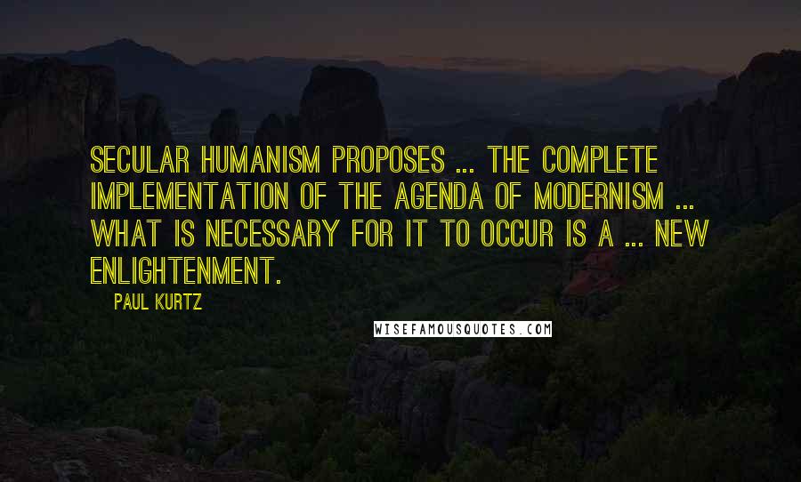 Paul Kurtz Quotes: Secular humanism proposes ... the complete implementation of the agenda of modernism ... what is necessary for it to occur is a ... New Enlightenment.