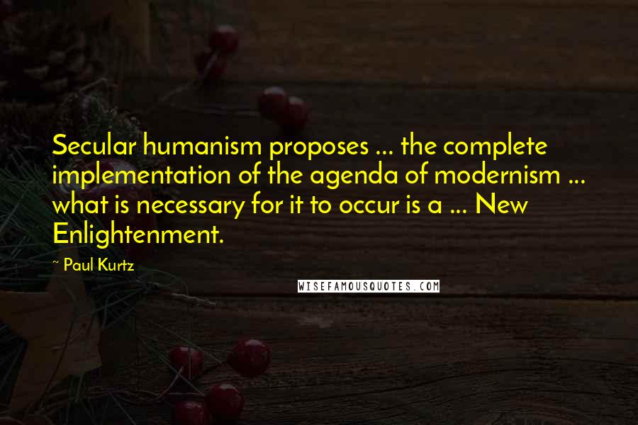 Paul Kurtz Quotes: Secular humanism proposes ... the complete implementation of the agenda of modernism ... what is necessary for it to occur is a ... New Enlightenment.