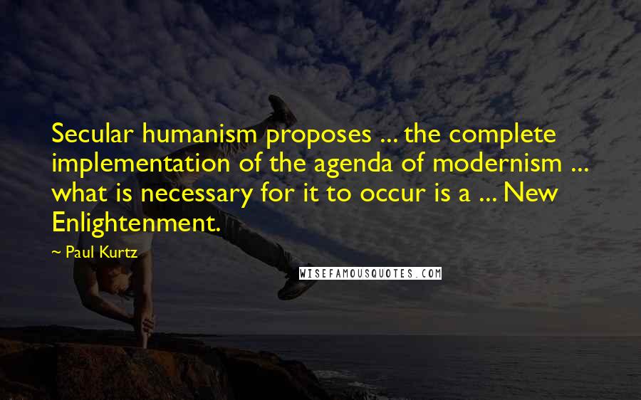 Paul Kurtz Quotes: Secular humanism proposes ... the complete implementation of the agenda of modernism ... what is necessary for it to occur is a ... New Enlightenment.