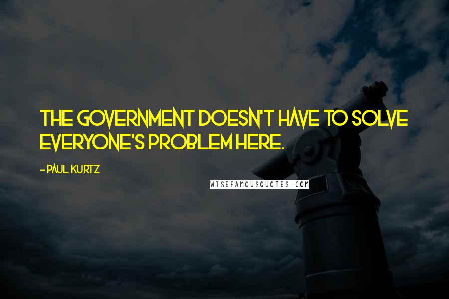 Paul Kurtz Quotes: The government doesn't have to solve everyone's problem here.