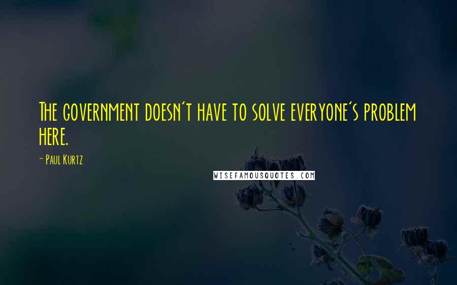 Paul Kurtz Quotes: The government doesn't have to solve everyone's problem here.