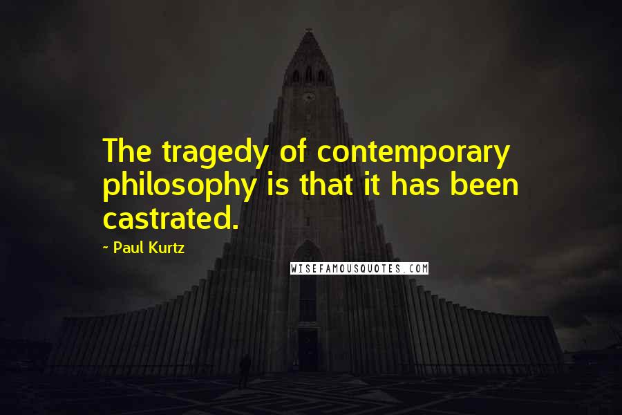 Paul Kurtz Quotes: The tragedy of contemporary philosophy is that it has been castrated.