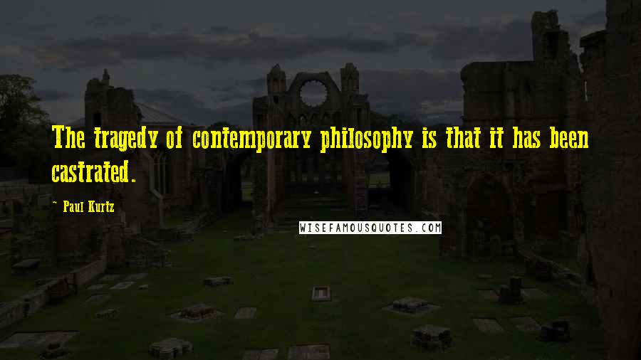 Paul Kurtz Quotes: The tragedy of contemporary philosophy is that it has been castrated.