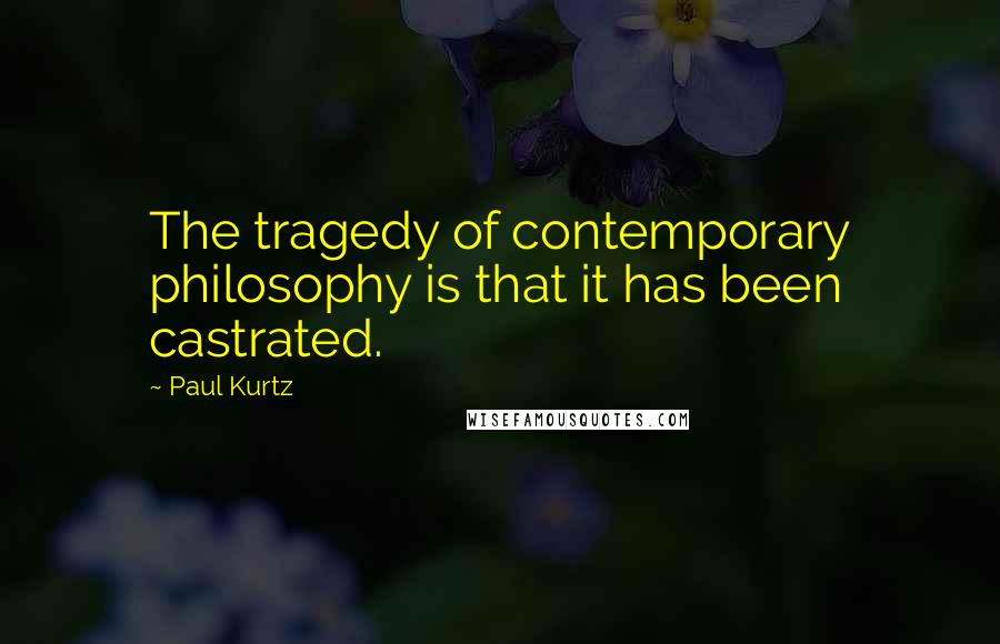 Paul Kurtz Quotes: The tragedy of contemporary philosophy is that it has been castrated.