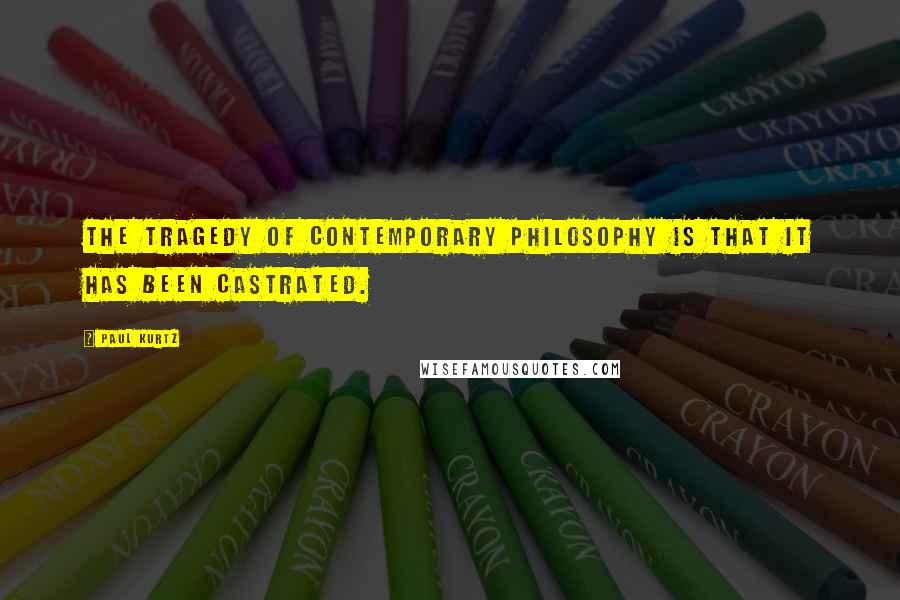 Paul Kurtz Quotes: The tragedy of contemporary philosophy is that it has been castrated.