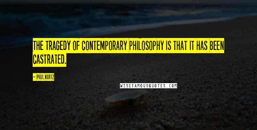 Paul Kurtz Quotes: The tragedy of contemporary philosophy is that it has been castrated.