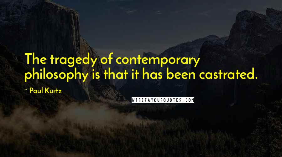 Paul Kurtz Quotes: The tragedy of contemporary philosophy is that it has been castrated.