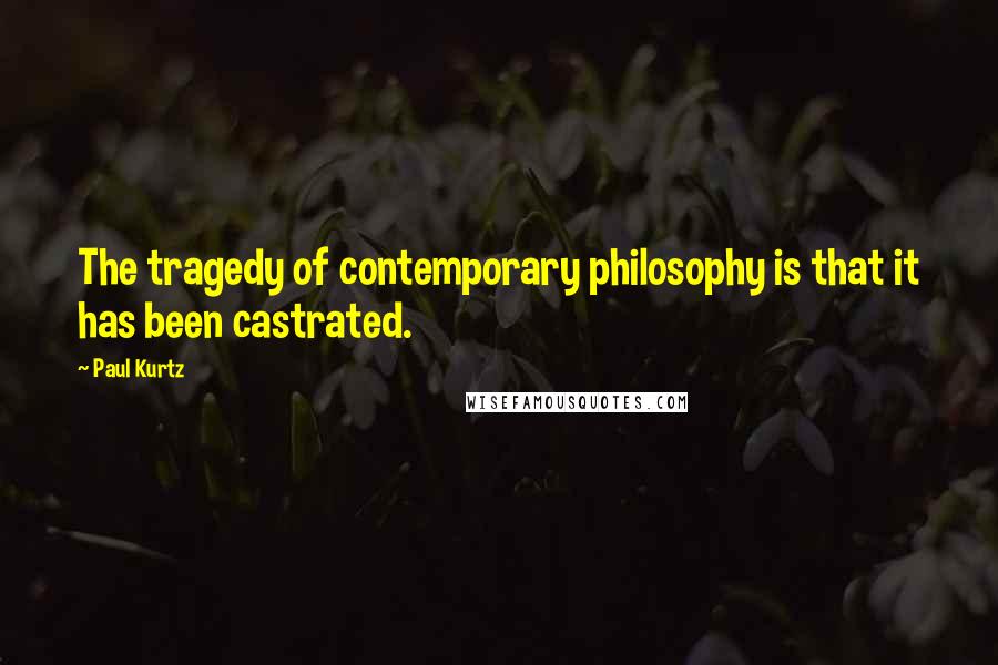 Paul Kurtz Quotes: The tragedy of contemporary philosophy is that it has been castrated.