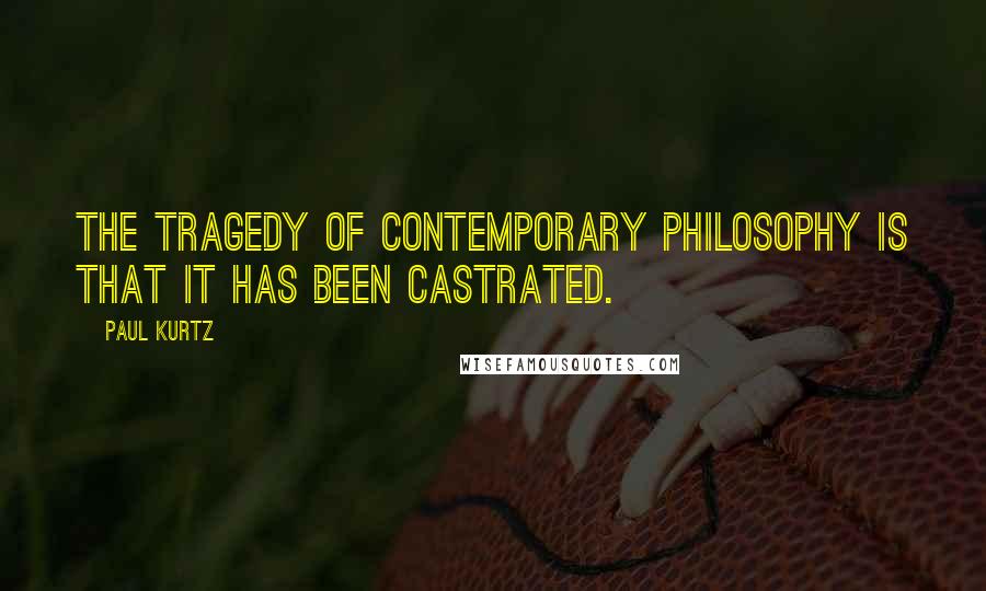 Paul Kurtz Quotes: The tragedy of contemporary philosophy is that it has been castrated.