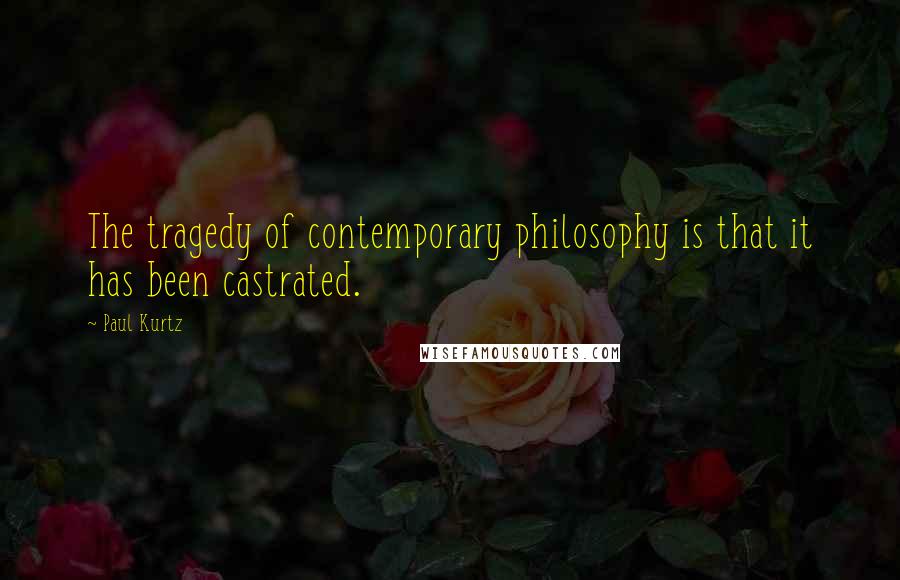 Paul Kurtz Quotes: The tragedy of contemporary philosophy is that it has been castrated.