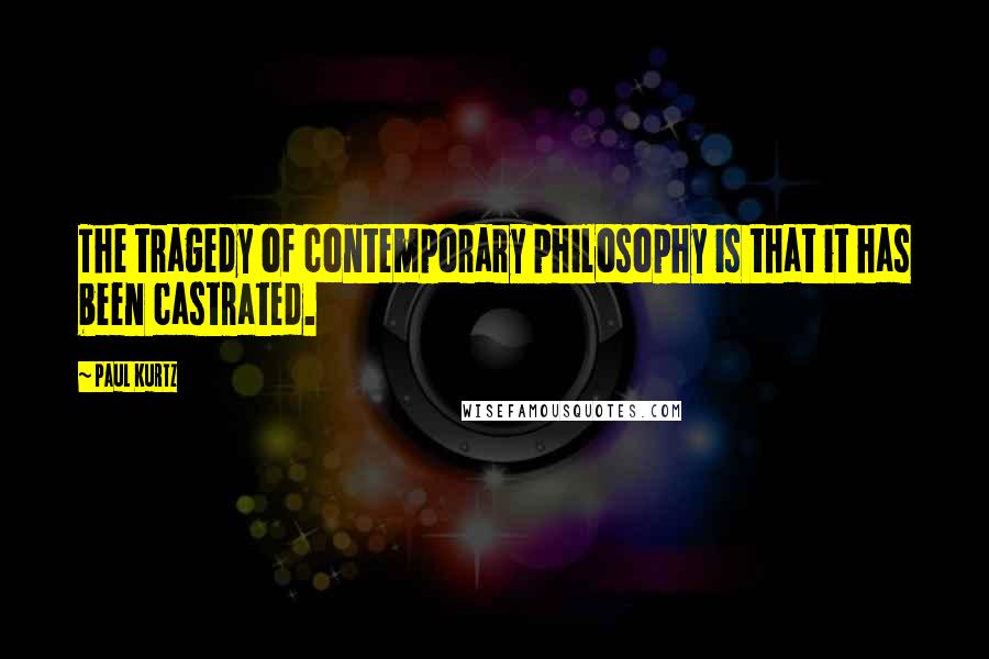 Paul Kurtz Quotes: The tragedy of contemporary philosophy is that it has been castrated.