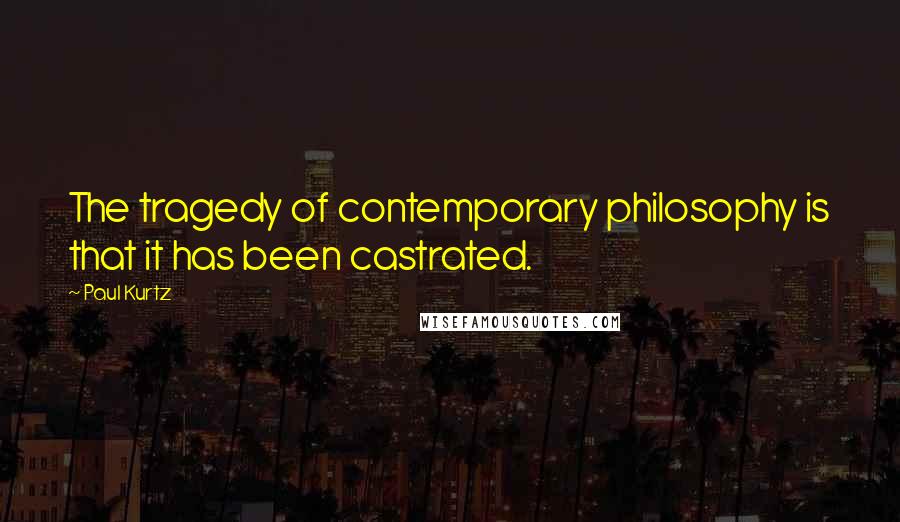 Paul Kurtz Quotes: The tragedy of contemporary philosophy is that it has been castrated.