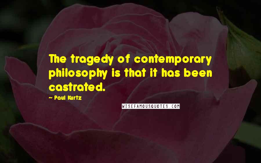 Paul Kurtz Quotes: The tragedy of contemporary philosophy is that it has been castrated.