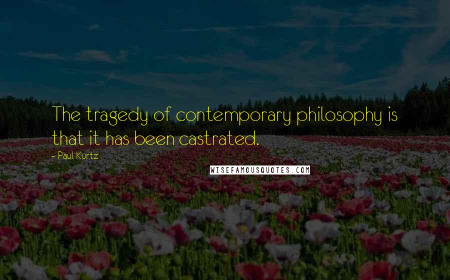 Paul Kurtz Quotes: The tragedy of contemporary philosophy is that it has been castrated.