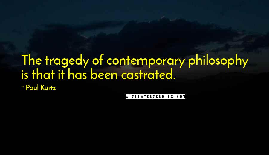 Paul Kurtz Quotes: The tragedy of contemporary philosophy is that it has been castrated.