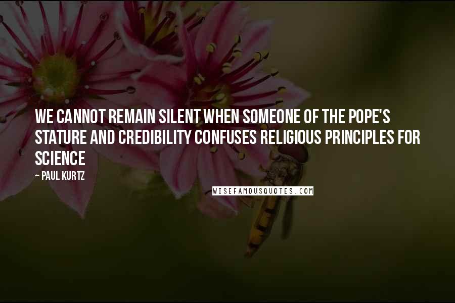 Paul Kurtz Quotes: We cannot remain silent when someone of the Pope's stature and credibility confuses religious principles for science