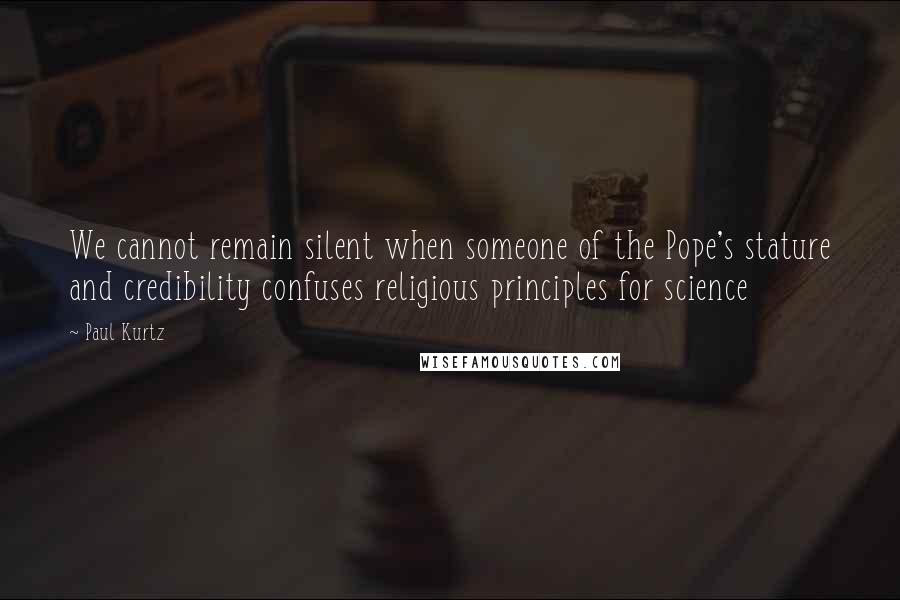 Paul Kurtz Quotes: We cannot remain silent when someone of the Pope's stature and credibility confuses religious principles for science