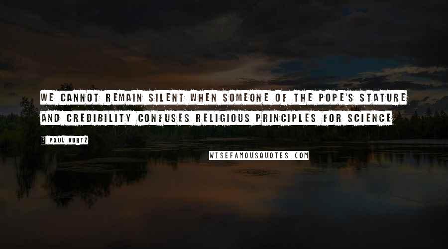 Paul Kurtz Quotes: We cannot remain silent when someone of the Pope's stature and credibility confuses religious principles for science