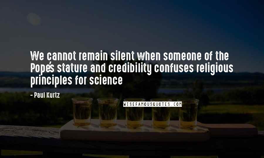 Paul Kurtz Quotes: We cannot remain silent when someone of the Pope's stature and credibility confuses religious principles for science