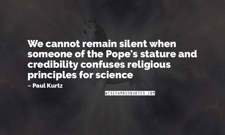 Paul Kurtz Quotes: We cannot remain silent when someone of the Pope's stature and credibility confuses religious principles for science