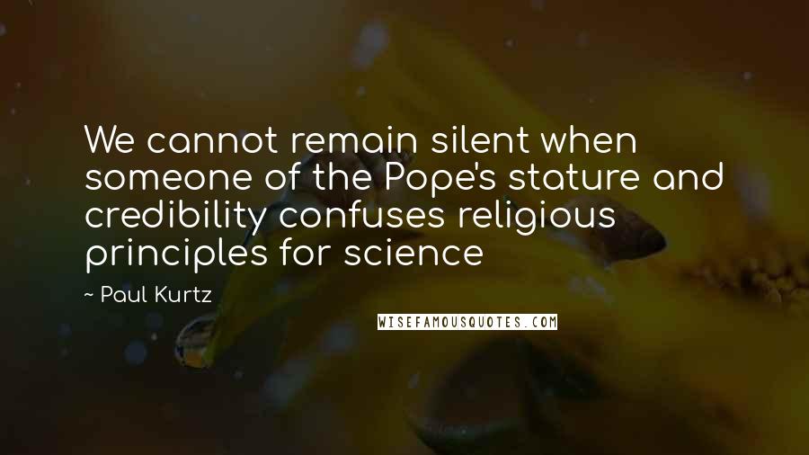 Paul Kurtz Quotes: We cannot remain silent when someone of the Pope's stature and credibility confuses religious principles for science