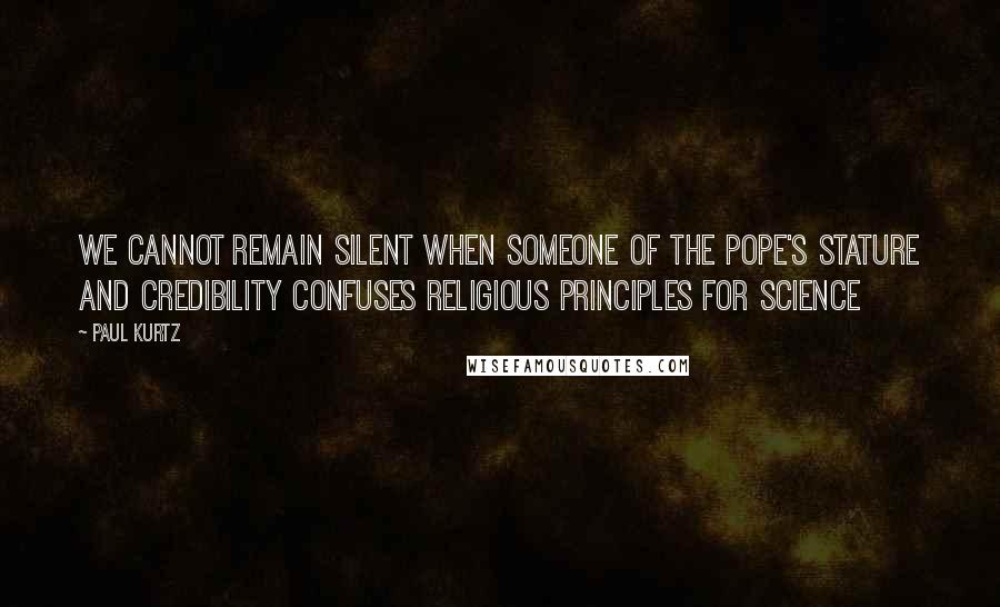 Paul Kurtz Quotes: We cannot remain silent when someone of the Pope's stature and credibility confuses religious principles for science