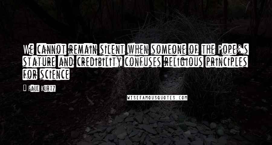 Paul Kurtz Quotes: We cannot remain silent when someone of the Pope's stature and credibility confuses religious principles for science