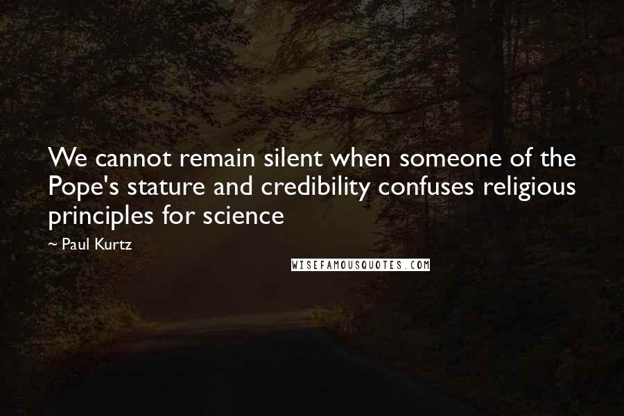 Paul Kurtz Quotes: We cannot remain silent when someone of the Pope's stature and credibility confuses religious principles for science