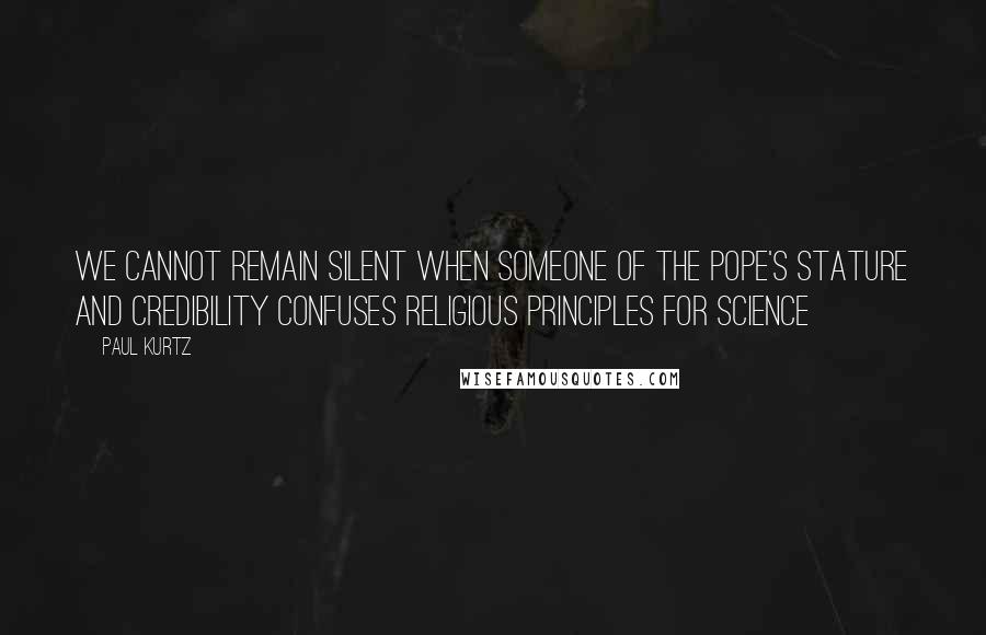 Paul Kurtz Quotes: We cannot remain silent when someone of the Pope's stature and credibility confuses religious principles for science